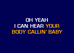 OH YEAH
I CAN HEAR YOUR

BODY CALLIN' BABY
