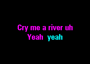 Cry me a river uh

Yeah yeah