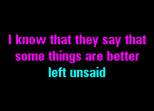 I know that they say that

some things are better
left unsaid