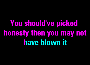 You should've picked

honesty then you may not
have blown it