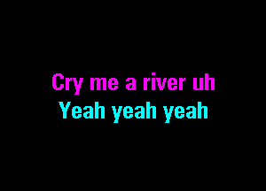 Cry me a river uh

Yeah yeah yeah