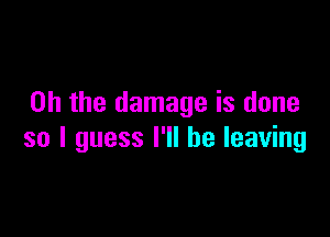 Oh the damage is done

so I guess I'll be leaving