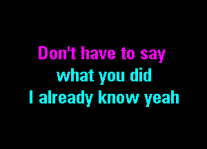 Don't have to say

what you did
I already know yeah