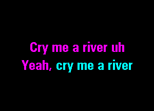 Cry me a river uh

Yeah, cry me a river