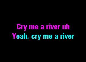 Cry me a river uh

Yeah, cry me a river