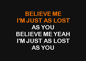 BELIEVE ME
PMJUSTASLOST
ASYOU
BELIEVE ME YEAH
PMJUSTASLOST

AS YOU I