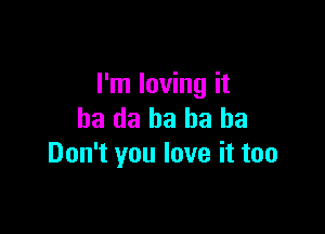 I'm loving it

ha da ha ha ha
Don't you love it too