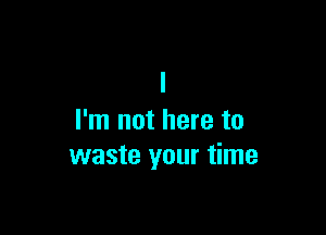 I'm not here to
waste your time