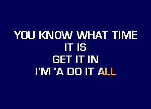 YOU KNOW WHAT TIME
IT IS

GET IT IN
I'M 'A DO IT ALL