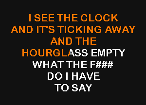 I SEETHE CLOCK
AND IT'S TICKING AWAY
AND THE
HOURGLASS EMPTY
WHAT THE mm
DO I HAVE
TO SAY