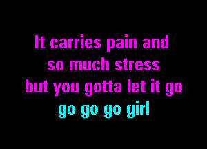 It carries pain and
so much stress

but you gotta let it go
go go go girl