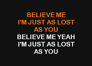 BELIEVE ME
PMJUSTASLOST
ASYOU
BELIEVE ME YEAH
PMJUSTASLOST

AS YOU I