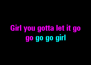 Girl you gotta let it go

go go go girl