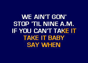 WE AIN'T GUM
STOP 'TIL NINE A.M.
IF YOU CAN'T TAKE IT
TAKE IT BABY
SAY WHEN

g