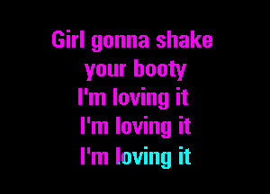 Girl gonna shake
your booty

I'm loving it
I'm loving it
I'm loving it