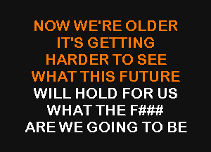 NOW WE'RE OLDER
IT'S GETI'ING
HARDER TO SEE
WHAT THIS FUTURE
WILL HOLD FOR US
WHAT THE Fttim

AREWE GOING TO BE l