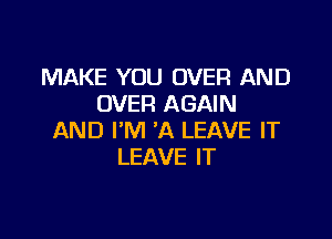 MAKE YOU OVER AND
OVER AGAIN

AND I'M 'A LEAVE IT
LEAVE IT