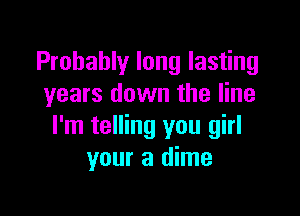 Probably long lasting
years down the line

I'm telling you girl
your a dime