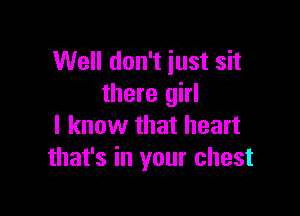 Well don't just sit
there girl

I know that heart
that's in your chest