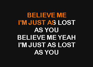 BELIEVE ME
PMJUSTASLOST
ASYOU
BELIEVE ME YEAH
PMJUSTASLOST

AS YOU I