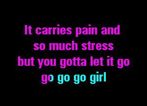 It carries pain and
so much stress

but you gotta let it go
go go go girl