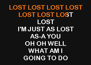 LOST LOST LOST LOST
LOST LOST LOST
LOST
I'M JUST AS LOST
AS-A YOU
0H 0H WELL
WHAT AM I
GOING TO DO