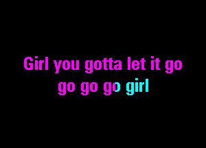 Girl you gotta let it go

go go go girl