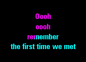 Oooh
oooh

remember
the first time we met