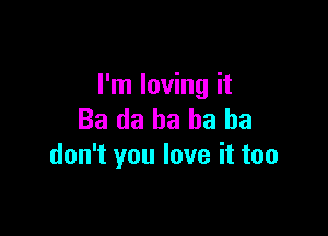 I'm loving it

Ba da ha ha ha
don't you love it too