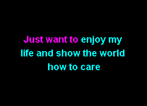 Just want to enjoy my

life and show the world
how to care