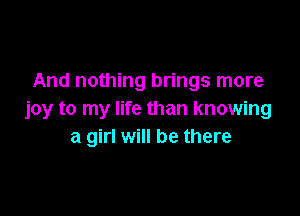 And nothing brings more

joy to my life than knowing
a girl will be there