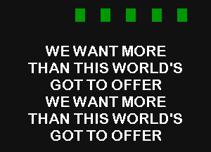 WEWANT MORE
THAN THIS WORLD'S
GOT TO OFFER
WEWANT MORE
THAN THIS WORLD'S
GOT TO OFFER