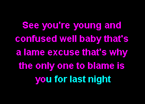 See you're young and
confused well baby that's

a lame excuse that's why
the only one to blame is
you for last night