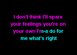 I don't think I'll spare
your feelings you're on

your own l'm-a do for
me what's right