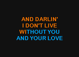 AND DARLIN'
I DON'T LIVE

WITHOUT YOU
AND YOUR LOVE
