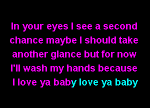 In your eyes I see a second
chance maybe I should take
another glance but for now
I'll wash my hands because
I love ya baby love ya baby
