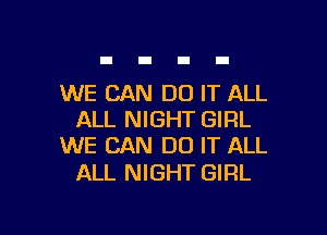 WE CAN DO IT ALL
ALL NIGHT GIRL
WE CAN DO IT ALL

ALL NIGHT GIRL

g