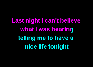 Last night I can't believe
what I was hearing

telling me to have a
nice life tonight