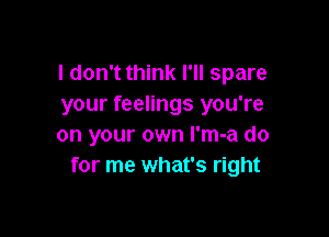 I don't think I'll spare
your feelings you're

on your own l'm-a do
for me what's right