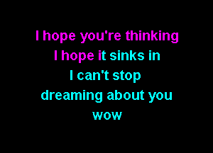 lhope you're thinking
I hope it sinks in
I can't stop

dreaming about you
wow
