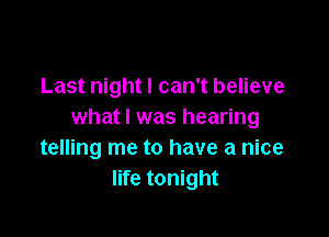 Last night I can't believe
what I was hearing

telling me to have a nice
life tonight