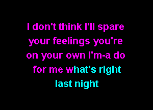 I don't think I'll spare
your feelings you're

on your own l'm-a do
for me what's right
last night