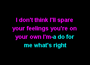 I don't think I'll spare
your feelings you're on

your own l'm-a do for
me what's right