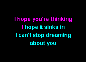 I hope you're thinking
I hope it sinks in

I can't stop dreaming
aboutyou