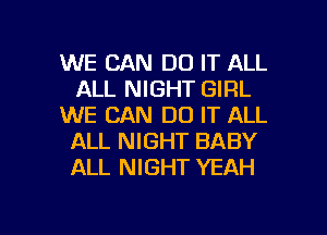 WE CAN DO IT ALL
ALL NIGHT GIRL
WE CAN DO IT ALL
ALL NIGHT BABY
ALL NIGHT YEAH

g