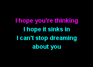 I hope you're thinking
I hope it sinks in

I can't stop dreaming
aboutyou