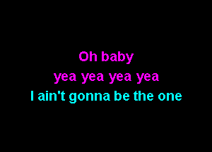 Oh baby

yea yea yea yea
I ain't gonna be the one