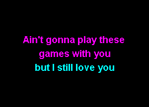 Ain't gonna play these

games with you
but I still love you