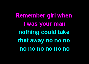 Remember girl when
lwas your man

nothing could take
that away no no no
no no no no no no