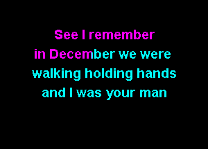 See I remember
in December we were
walking holding hands

and I was your man